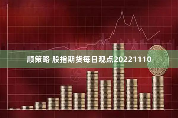 顺策略 股指期货每日观点20221110