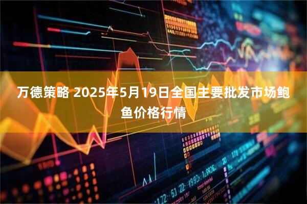 万德策略 2025年5月19日全国主要批发市场鲍鱼价格行情