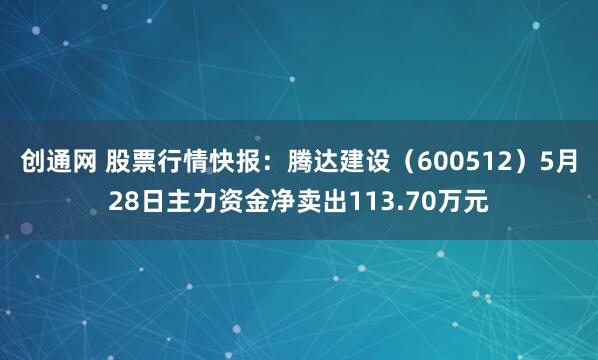 创通网 股票行情快报：腾达建设（600512）5月28日主力资金净卖出113.70万元