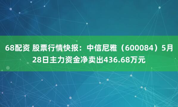 68配资 股票行情快报：中信尼雅（600084）5月28日主力资金净卖出436.68万元