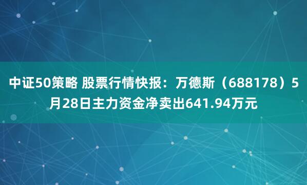 中证50策略 股票行情快报：万德斯（688178）5月28日主力资金净卖出641.94万元