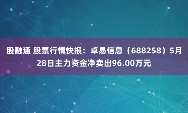 股融通 股票行情快报：卓易信息（688258）5月28日主力资金净卖出96.00万元