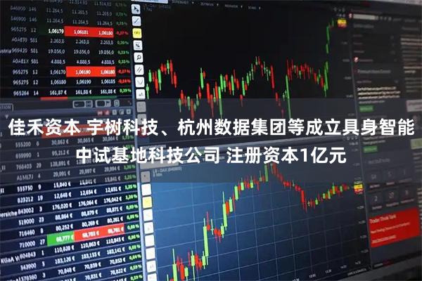 佳禾资本 宇树科技、杭州数据集团等成立具身智能中试基地科技公司 注册资本1亿元