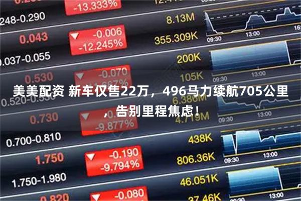 美美配资 新车仅售22万，496马力续航705公里，告别里程焦虑！