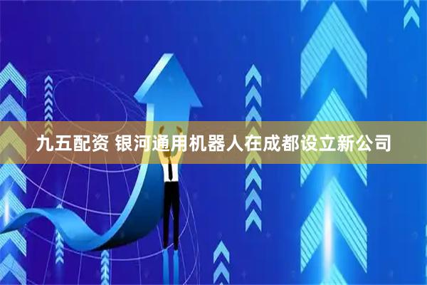 九五配资 银河通用机器人在成都设立新公司