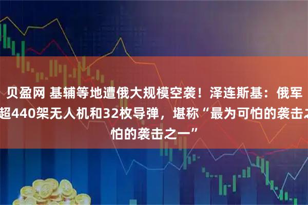 贝盈网 基辅等地遭俄大规模空袭！泽连斯基：俄军动用超440架无人机和32枚导弹，堪称“最为可怕的袭击之一”