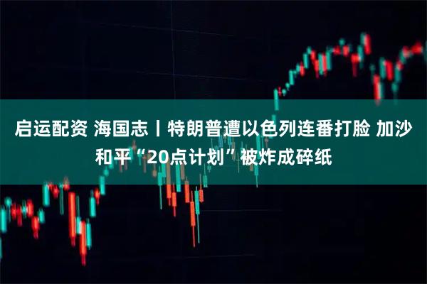 启运配资 海国志丨特朗普遭以色列连番打脸 加沙和平“20点计划”被炸成碎纸