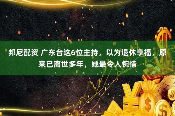 邦尼配资 广东台这6位主持，以为退休享福，原来已离世多年，她最令人惋惜