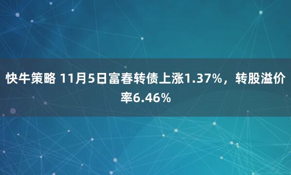 快牛策略 11月5日富春转债上涨1.37%，转股溢价率6.46%