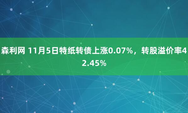 森利网 11月5日特纸转债上涨0.07%，转股溢价率42.45%