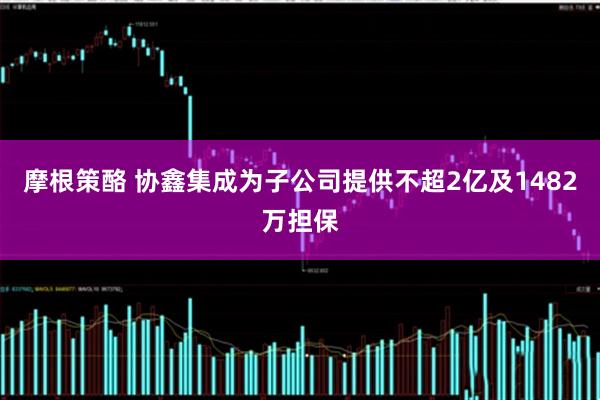 摩根策酪 协鑫集成为子公司提供不超2亿及1482万担保