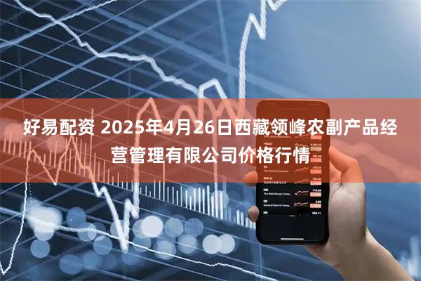 好易配资 2025年4月26日西藏领峰农副产品经营管理有限公司价格行情