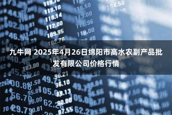 九牛网 2025年4月26日绵阳市高水农副产品批发有限公司价格行情