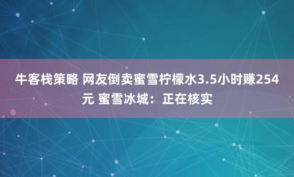 牛客栈策略 网友倒卖蜜雪柠檬水3.5小时赚254元 蜜雪冰城：正在核实