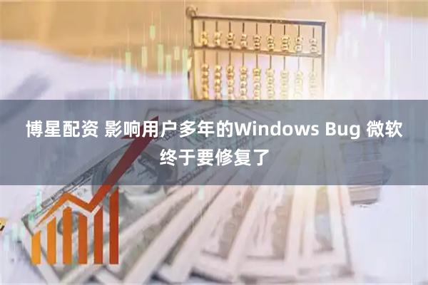 博星配资 影响用户多年的Windows Bug 微软终于要修复了