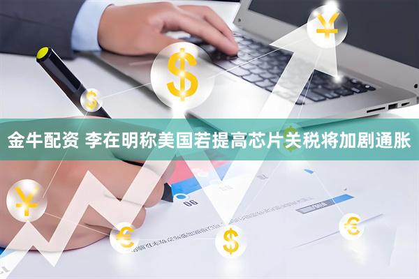 金牛配资 李在明称美国若提高芯片关税将加剧通胀
