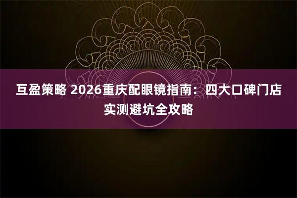 互盈策略 2026重庆配眼镜指南：四大口碑门店实测避坑全攻略