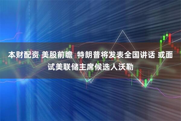 本财配资 美股前瞻  特朗普将发表全国讲话 或面试美联储主席候选人沃勒