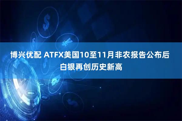 博兴优配 ATFX美国10至11月非农报告公布后 白银再创历史新高