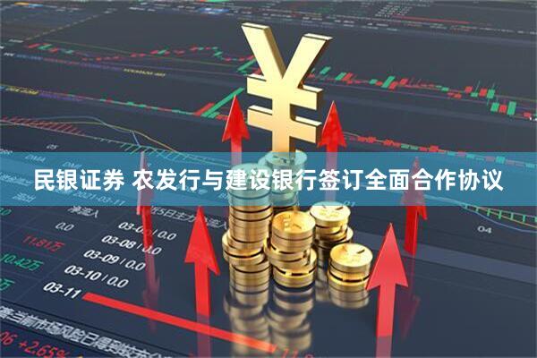 民银证券 农发行与建设银行签订全面合作协议
