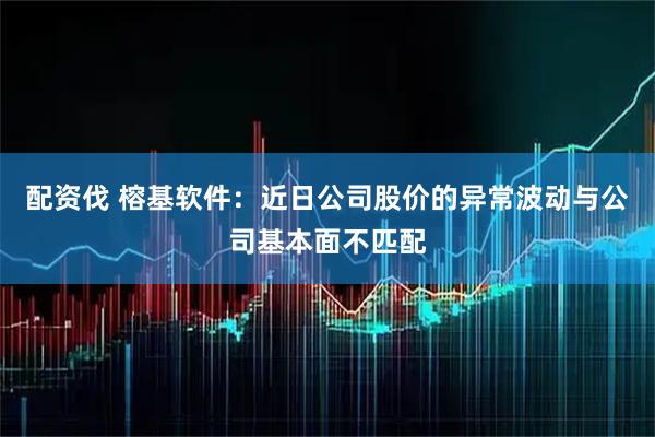 配资伐 榕基软件：近日公司股价的异常波动与公司基本面不匹配
