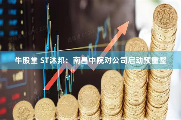牛股堂 ST沐邦：南昌中院对公司启动预重整