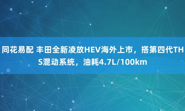 同花易配 丰田全新凌放HEV海外上市，搭第四代THS混动系统，油耗4.7L/100km