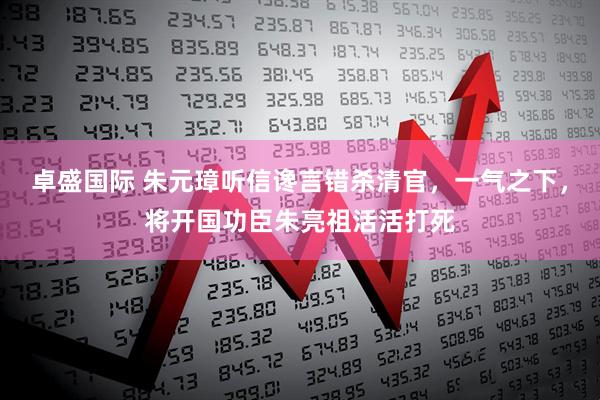 卓盛国际 朱元璋听信谗言错杀清官，一气之下，将开国功臣朱亮祖活活打死