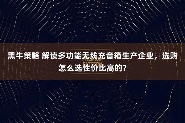 黑牛策略 解读多功能无线充音箱生产企业，选购怎么选性价比高的？