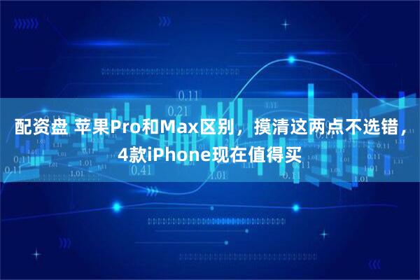 配资盘 苹果Pro和Max区别，摸清这两点不选错，4款iPhone现在值得买