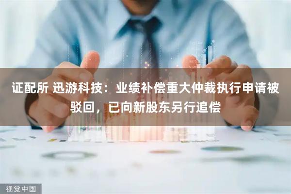 证配所 迅游科技：业绩补偿重大仲裁执行申请被驳回，已向新股东另行追偿