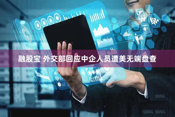 融股宝 外交部回应中企人员遭美无端盘查