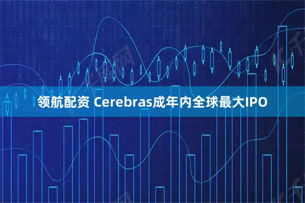领航配资 Cerebras成年内全球最大IPO