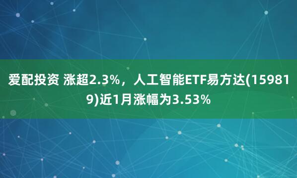 爱配投资 涨超2.3%,人工智能ETF易方达(159819)近1月涨幅为3.53%