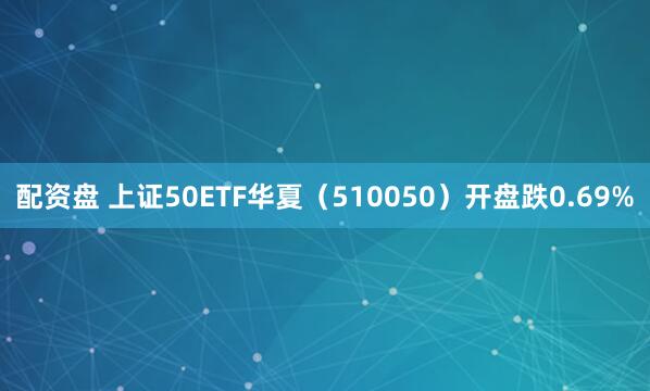 配资盘 上证50ETF华夏(510050)开盘跌0.69%