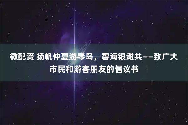 微配资 扬帆仲夏游琴岛，碧海银滩共——致广大市民和游客朋友的倡议书