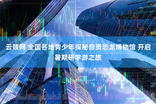 云燚网 全国各地青少年探秘自贡恐龙博物馆 开启暑期研学游之旅