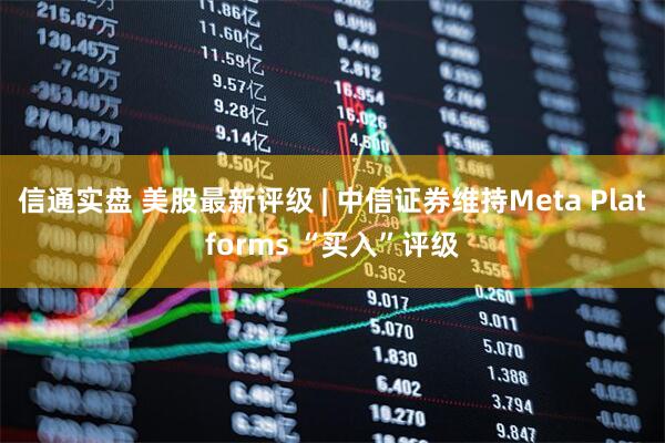 信通实盘 美股最新评级 | 中信证券维持Meta Platforms “买入”评级