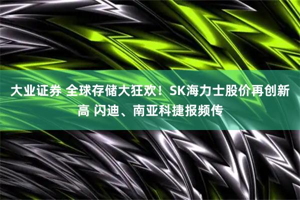 大业证券 全球存储大狂欢！SK海力士股价再创新高 闪迪、南亚科捷报频传