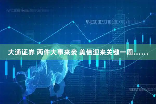 大通证券 两件大事来袭 美债迎来关键一周……